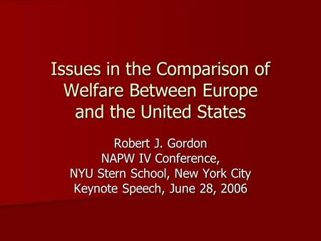 Issues in the Comparison of Welfare Between Europe and the United States Robert J. Gordon NAPW IV Conference, NYU Stern School, New York City Keynote Speech,