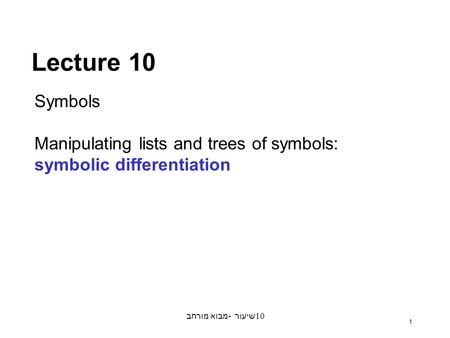 מבוא מורחב - שיעור 10 1 Symbols Manipulating lists and trees of symbols: symbolic differentiation Lecture 10.