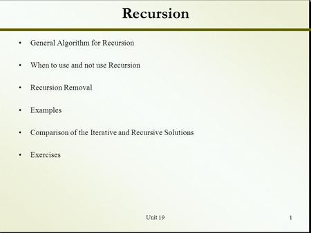 Unit 191 Recursion General Algorithm for Recursion When to use and not use Recursion Recursion Removal Examples Comparison of the Iterative and Recursive.