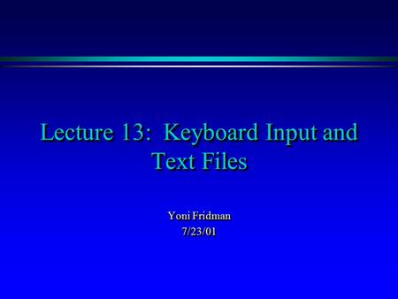 Lecture 13: Keyboard Input and Text Files Yoni Fridman 7/23/01 7/23/01.