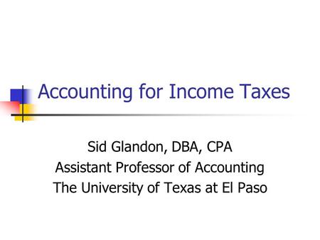 Accounting for Income Taxes Sid Glandon, DBA, CPA Assistant Professor of Accounting The University of Texas at El Paso.