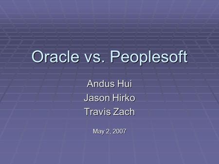 Oracle vs. Peoplesoft Andus Hui Jason Hirko Travis Zach May 2, 2007.