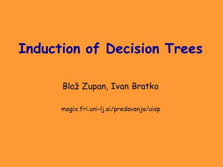 Induction of Decision Trees Blaž Zupan, Ivan Bratko magix.fri.uni-lj.si/predavanja/uisp.