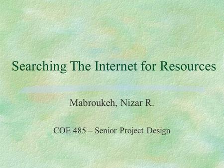 Searching The Internet for Resources Mabroukeh, Nizar R. COE 485 – Senior Project Design.