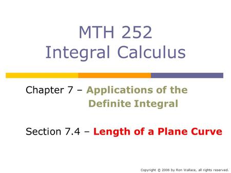 MTH 252 Integral Calculus Chapter 7 – Applications of the Definite Integral Section 7.4 – Length of a Plane Curve Copyright © 2006 by Ron Wallace, all.