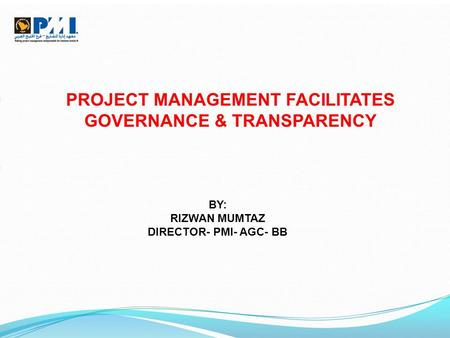 PROJECT MANAGEMENT FACILITATES GOVERNANCE & TRANSPARENCY BY: RIZWAN MUMTAZ DIRECTOR- PMI- AGC- BB.