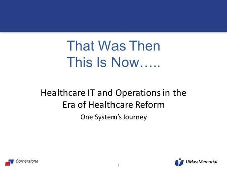 That Was Then This Is Now….. Healthcare IT and Operations in the Era of Healthcare Reform One System’s Journey 1.