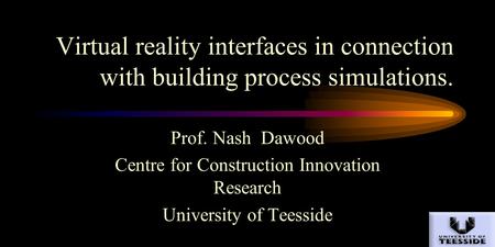 Virtual reality interfaces in connection with building process simulations. Prof. Nash Dawood Centre for Construction Innovation Research University of.
