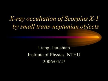 X-ray occultation of Scorpius X-1 by small trans-neptunian objects Liang, Jau-shian Institute of Physics, NTHU 2006/04/27.