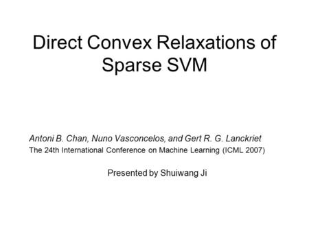 Direct Convex Relaxations of Sparse SVM Antoni B. Chan, Nuno Vasconcelos, and Gert R. G. Lanckriet The 24th International Conference on Machine Learning.