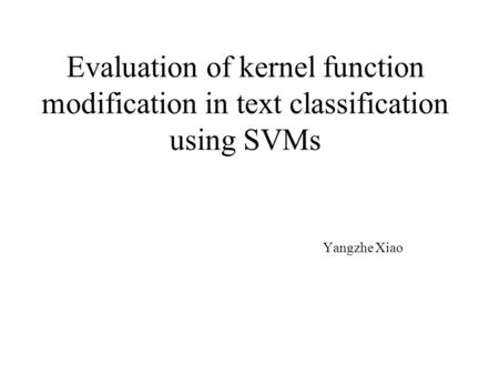 Evaluation of kernel function modification in text classification using SVMs Yangzhe Xiao.