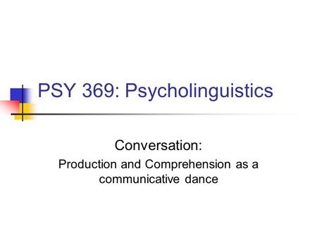 PSY 369: Psycholinguistics Conversation: Production and Comprehension as a communicative dance.