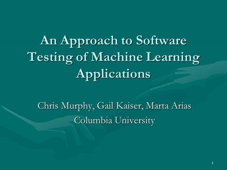 1 An Approach to Software Testing of Machine Learning Applications Chris Murphy, Gail Kaiser, Marta Arias Columbia University.