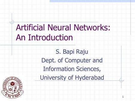1 Artificial Neural Networks: An Introduction S. Bapi Raju Dept. of Computer and Information Sciences, University of Hyderabad.