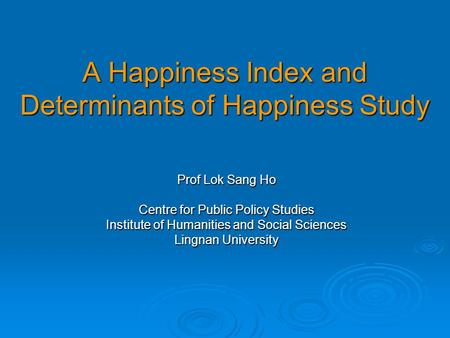 A Happiness Index and Determinants of Happiness Study Prof Lok Sang Ho Centre for Public Policy Studies Institute of Humanities and Social Sciences Lingnan.