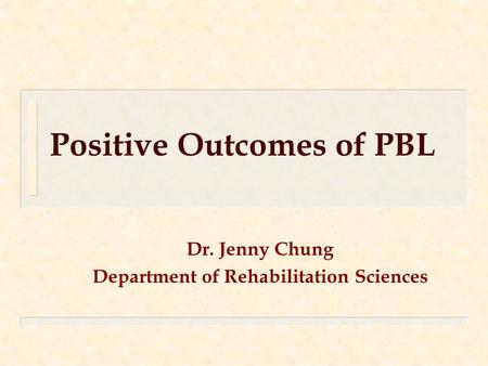 Positive Outcomes of PBL Dr. Jenny Chung Department of Rehabilitation Sciences.