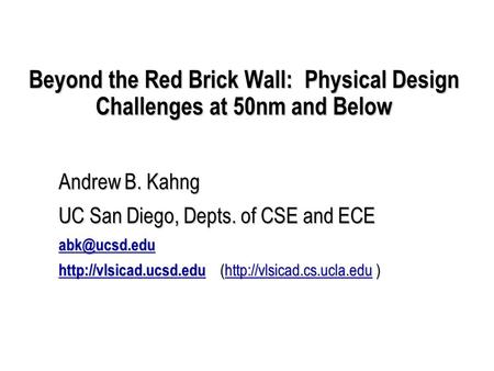 Beyond the Red Brick Wall: Physical Design Challenges at 50nm and Below Andrew B. Kahng UC San Diego, Depts. of CSE and ECE