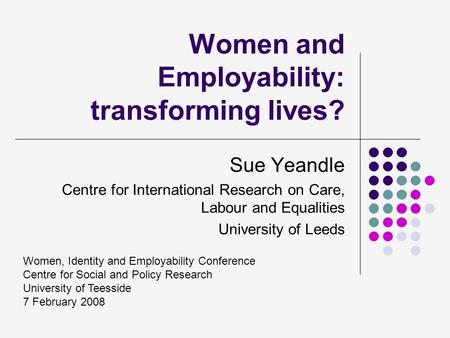 Women and Employability: transforming lives? Sue Yeandle Centre for International Research on Care, Labour and Equalities University of Leeds Women, Identity.