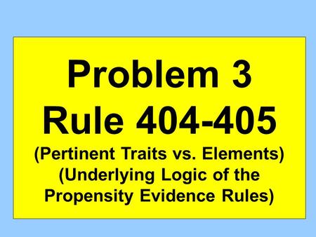 Problem 3 Rule 404-405 (Pertinent Traits vs. Elements) (Underlying Logic of the Propensity Evidence Rules)