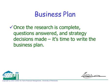 Copyright © 2003 Center for Farm Financial Management, University of Minnesota Business Plan Once the research is complete, questions answered, and strategy.