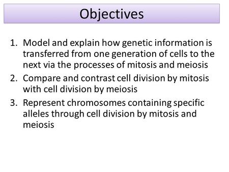 1.Model and explain how genetic information is transferred from one generation of cells to the next via the processes of mitosis and meiosis 2.Compare.