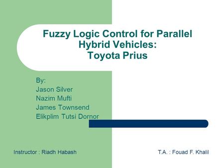 Fuzzy Logic Control for Parallel Hybrid Vehicles: Toyota Prius By: Jason Silver Nazim Mufti James Townsend Elikplim Tutsi Dornor Instructor : Riadh HabashT.A.