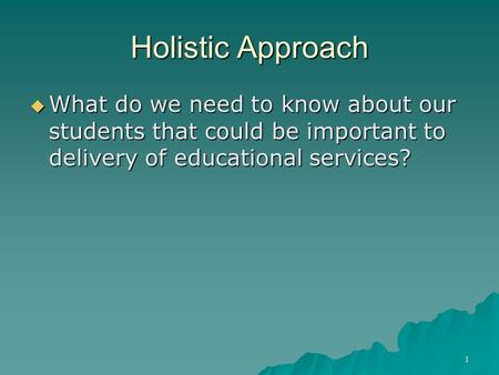 1 Holistic Approach  What do we need to know about our students that could be important to delivery of educational services?