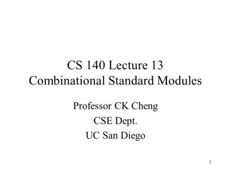 CS 140 Lecture 13 Combinational Standard Modules Professor CK Cheng CSE Dept. UC San Diego 1.