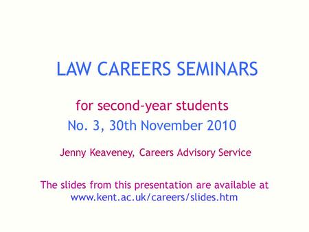 LAW CAREERS SEMINARS for second-year students No. 3, 30th November 2010 Jenny Keaveney, Careers Advisory Service The slides from this presentation are.