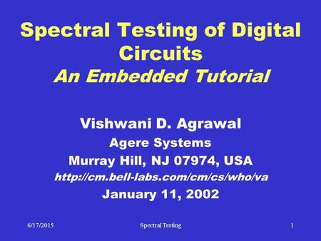 6/17/2015Spectral Testing1 Spectral Testing of Digital Circuits An Embedded Tutorial Vishwani D. Agrawal Agere Systems Murray Hill, NJ 07974, USA