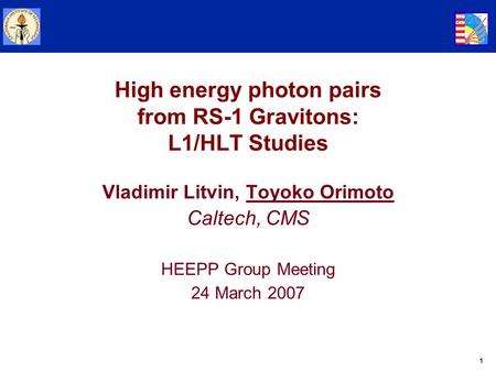 1 High energy photon pairs from RS-1 Gravitons: L1/HLT Studies Vladimir Litvin, Toyoko Orimoto Caltech, CMS HEEPP Group Meeting 24 March 2007.
