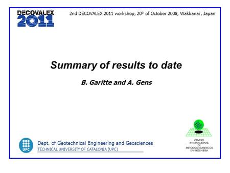 Summary of results to date B. Garitte and A. Gens 2nd DECOVALEX 2011 workshop, 20 th of October 2008, Wakkanai, Japan Dept. of Geotechnical Engineering.