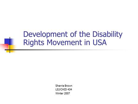 Development of the Disability Rights Movement in USA Sherrie Brown LSJ/CHID 434 Winter 2007.