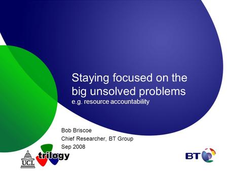 Staying focused on the big unsolved problems e.g. resource accountability Bob Briscoe Chief Researcher, BT Group Sep 2008.
