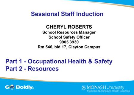 Sessional Staff Induction CHERYL ROBERTS School Resources Manager School Safety Officer 9905 3930 Rm 546, bld 17, Clayton Campus Part 1 - Occupational.