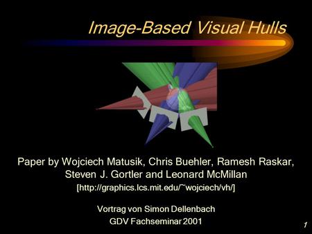 1 Image-Based Visual Hulls Paper by Wojciech Matusik, Chris Buehler, Ramesh Raskar, Steven J. Gortler and Leonard McMillan [http://graphics.lcs.mit.edu/~wojciech/vh/]