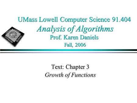 UMass Lowell Computer Science 91.404 Analysis of Algorithms Prof. Karen Daniels Fall, 2006 Text: Chapter 3 Growth of Functions.