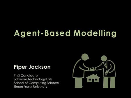 Agent-Based Modelling Piper Jackson PhD Candidate Software Technology Lab School of Computing Science Simon Fraser University.