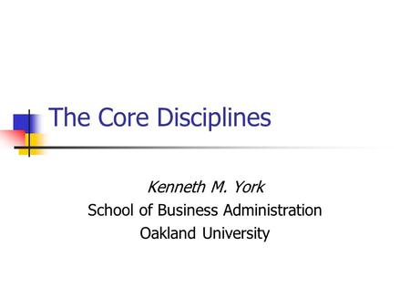 The Core Disciplines Kenneth M. York School of Business Administration Oakland University.
