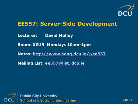 Slide 1 EE557: Server-Side Development Lecturer: David Molloy Room: XG19 Mondays 10am-1pm Notes: