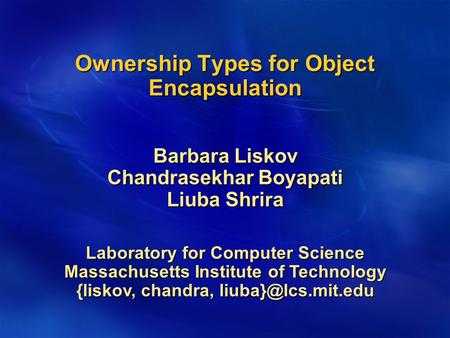 Ownership Types for Object Encapsulation Barbara Liskov Chandrasekhar Boyapati Liuba Shrira Laboratory for Computer Science Massachusetts Institute of.