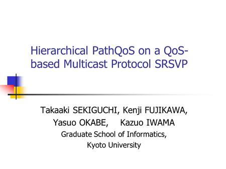Hierarchical PathQoS on a QoS- based Multicast Protocol SRSVP Takaaki SEKIGUCHI, Kenji FUJIKAWA, Yasuo OKABE, Kazuo IWAMA Graduate School of Informatics,