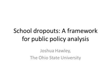 School dropouts: A framework for public policy analysis Joshua Hawley, The Ohio State University.