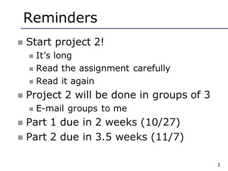 1 Reminders Start project 2! It’s long Read the assignment carefully Read it again Project 2 will be done in groups of 3 E-mail groups to me Part 1 due.