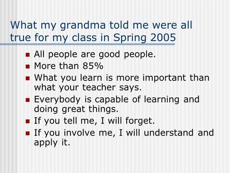 What my grandma told me were all true for my class in Spring 2005 All people are good people. More than 85% What you learn is more important than what.