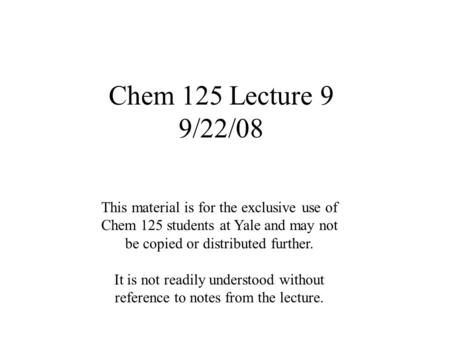 Chem 125 Lecture 9 9/22/08 This material is for the exclusive use of Chem 125 students at Yale and may not be copied or distributed further. It is not.