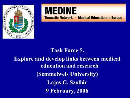 Task Force 5. Explore and develop links between medical education and research (Semmelweis University) Lajos G. Szollár 9 February, 2006.