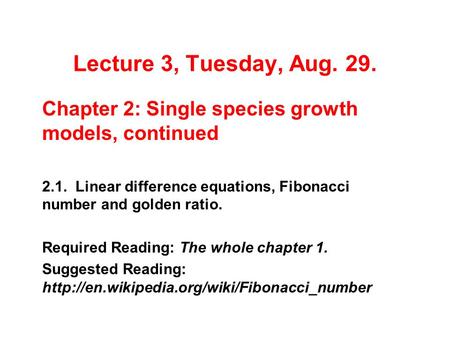 Lecture 3, Tuesday, Aug. 29. Chapter 2: Single species growth models, continued 2.1. Linear difference equations, Fibonacci number and golden ratio. Required.