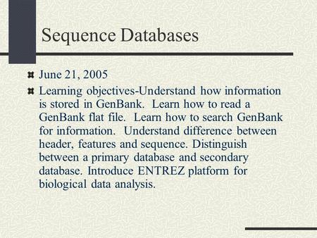 Sequence Databases June 21, 2005 Learning objectives-Understand how information is stored in GenBank. Learn how to read a GenBank flat file. Learn how.