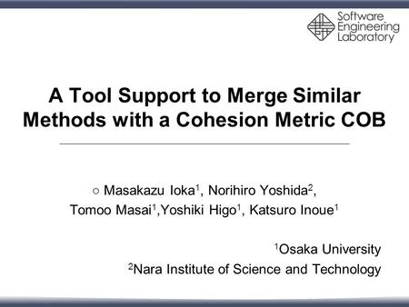 A Tool Support to Merge Similar Methods with a Cohesion Metric COB ○ Masakazu Ioka 1, Norihiro Yoshida 2, Tomoo Masai 1,Yoshiki Higo 1, Katsuro Inoue 1.